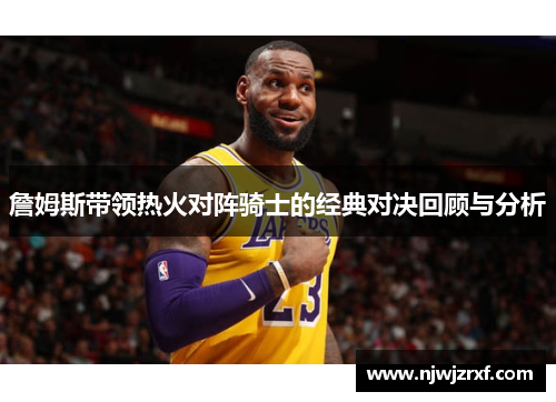 詹姆斯带领热火对阵骑士的经典对决回顾与分析