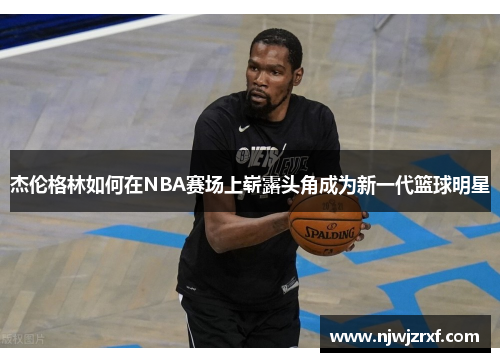 杰伦格林如何在NBA赛场上崭露头角成为新一代篮球明星