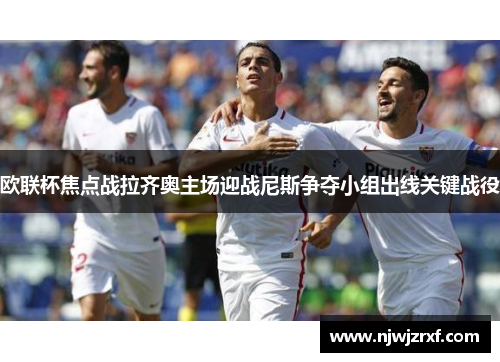 欧联杯焦点战拉齐奥主场迎战尼斯争夺小组出线关键战役