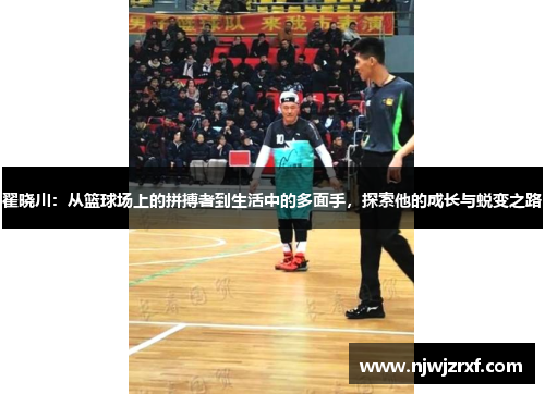 翟晓川：从篮球场上的拼搏者到生活中的多面手，探索他的成长与蜕变之路